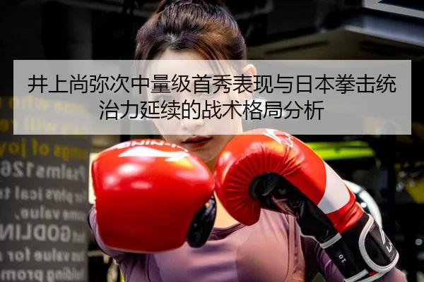 井上尚弥次中量级首秀表现与日本拳击统治力延续的战术格局分析