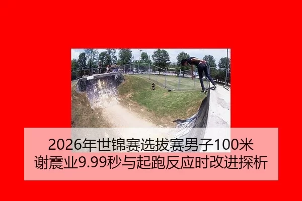 2026年世锦赛选拔赛男子100米 谢震业9.99秒与起跑反应时改进探析