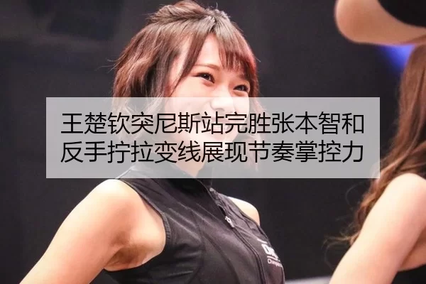 王楚钦突尼斯站完胜张本智和 反手拧拉变线展现节奏掌控力