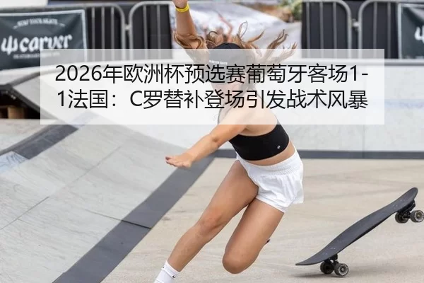 2026年欧洲杯预选赛葡萄牙客场1-1法国：C罗替补登场引发战术风暴
