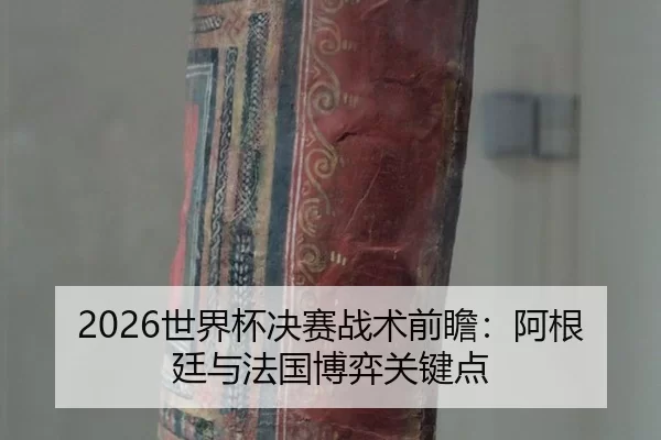 2026世界杯决赛战术前瞻：阿根廷与法国博弈关键点